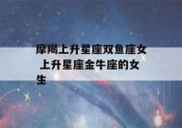 摩羯上升星座双鱼座女 上升星座金牛座的女生