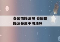 泰国情降油吧 泰国情降油是属于阴法吗