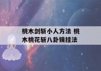 桃木剑斩小人方法 桃木桃花斩八卦镜挂法