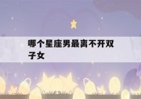 哪个星座男最离不开双子女(最懂双子座的星座)