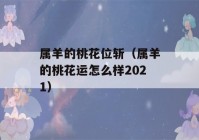 属羊的桃花位斩（属羊的桃花运怎么样2021）