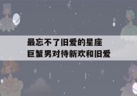 最忘不了旧爱的星座 巨蟹男对待新欢和旧爱