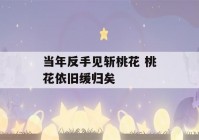 当年反手见斩桃花 桃花依旧缓归矣