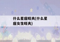 什么星座旺夫(什么星座女生旺夫)