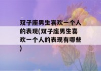 双子座男生喜欢一个人的表现(双子座男生喜欢一个人的表现有哪些)