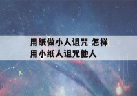 用纸做小人诅咒 怎样用小纸人诅咒他人