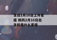 生日2月16日上升星座 阳历2月16日出生的是什么星座