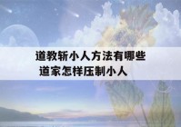 道教斩小人方法有哪些 道家怎样压制小人