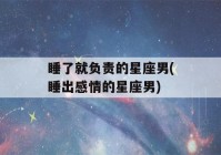 睡了就负责的星座男(睡出感情的星座男)