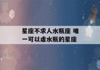 星座不求人水瓶座 唯一可以虐水瓶的星座