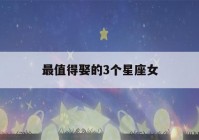 最值得娶的3个星座女(公认最美三大星座女)