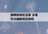 情降斩桃花法事 法事可以破解桃花劫吗