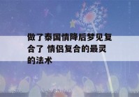 做了泰国情降后梦见复合了 情侣复合的最灵的法术