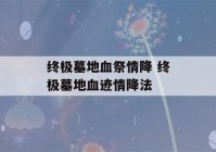 终极墓地血祭情降 终极墓地血迹情降法