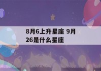 8月6上升星座 9月26是什么星座