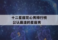 十二星座花心男排行榜 公认最渣的星座男