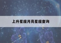 上升星座月亮星座查询(上升星座月亮星座查询器)