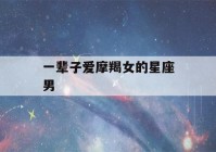 一辈子爱摩羯女的星座男(摩羯最爱的星座女)