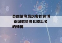 泰国情降最厉害的师傅 泰国做情降比较出名的师傅