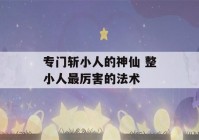 专门斩小人的神仙 整小人最厉害的法术