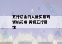 五行忌金的人能买铜鸡斩桃花嘛 黄铜五行属性