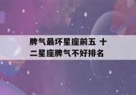 脾气最坏星座前五 十二星座脾气不好排名