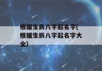 根据生辰八字起名字(根据生辰八字起名字大全)