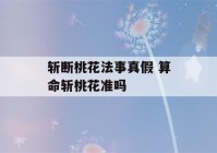 斩断桃花法事真假 算命斩桃花准吗