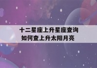 十二星座上升星座查询 如何查上升太阳月亮