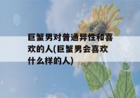 巨蟹男对普通异性和喜欢的人(巨蟹男会喜欢什么样的人)