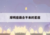 摩羯座最合不来的星座(射手座最合不来的星座)