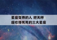 星座交界的人 把天秤座吃得死死的三大星座