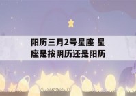 阳历三月2号星座 星座是按阴历还是阳历