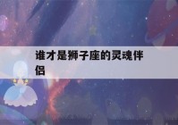 谁才是狮子座的灵魂伴侣(注定跟狮子座是夫妻的星座)