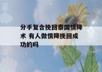 分手复合挽回泰国情降术 有人做情降挽回成功的吗