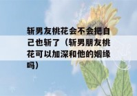 斩男友桃花会不会把自己也斩了（斩男朋友桃花可以加深和他的姻缘吗）