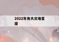 2022年有大灾难星座(免费算2022年个人运程)