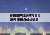 泰国情降蜡烛做完会犯困吗 泰国点蜡烛骗局