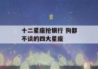 十二星座抢银行 狗都不谈的四大星座