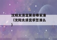 沈阳太清宫看八字哪家准（沈阳太清宫求签准么）