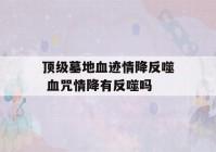 顶级墓地血迹情降反噬 血咒情降有反噬吗