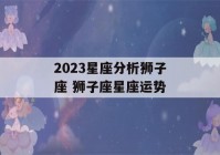 2023星座分析狮子座 狮子座星座运势