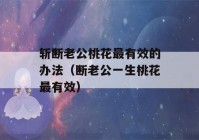 斩断老公桃花最有效的办法（断老公一生桃花最有效）