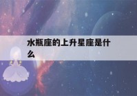 水瓶座的上升星座是什么(水瓶座的上升星座是什么查询表)