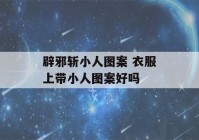 辟邪斩小人图案 衣服上带小人图案好吗