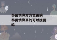 泰国情降对方爸爸病 泰国情降真的可以挽回吗