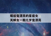 婚后变漂亮的星座女 天蝎女一般几岁变漂亮