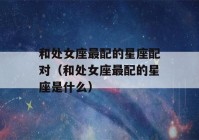 和处女座最配的星座配对（和处女座最配的星座是什么）