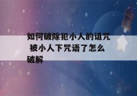 如何破除犯小人的诅咒 被小人下咒语了怎么破解