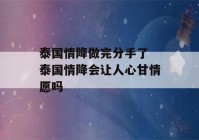 泰国情降做完分手了 泰国情降会让人心甘情愿吗